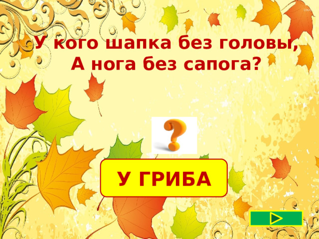 У кого шапка без головы, А нога без сапога?  У ГРИБА 