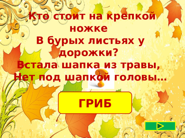  Кто стоит на крепкой ножке В бурых листьях у дорожки? Встала шапка из травы, Нет под шапкой головы… ГРИБ 