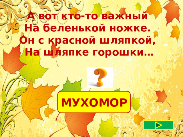 А вот кто-то важный На беленькой ножке. Он с красной шляпкой, На шляпке горошки… МУХОМОР 