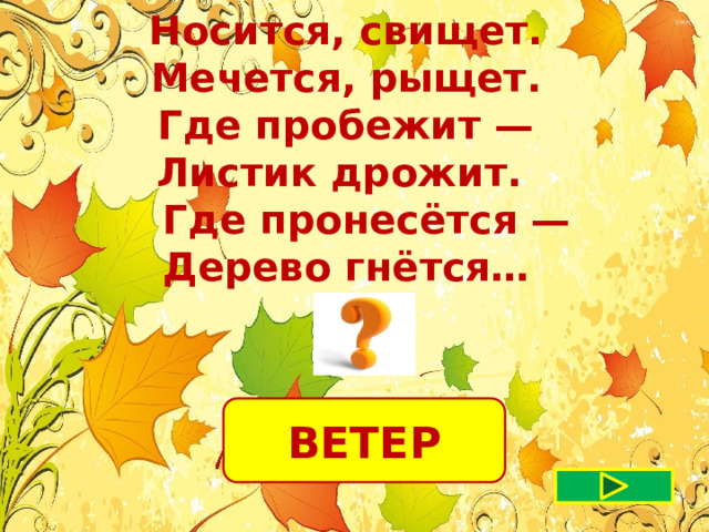  Носится, свищет. Мечется, рыщет.  Где пробежит — Листик дрожит.  Где пронесётся — Дерево гнётся… ВЕТЕР 