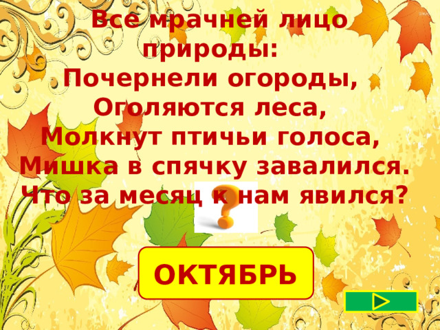  Все мрачней лицо природы: Почернели огороды, Оголяются леса, Молкнут птичьи голоса, Мишка в спячку завалился. Что за месяц к нам явился? ОКТЯБРЬ 