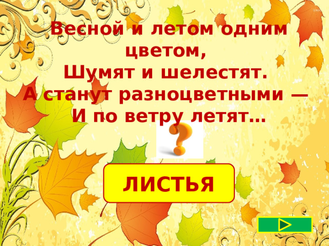 Весной и летом одним цветом, Шумят и шелестят. А станут разноцветными — И по ветру летят… ЛИСТЬЯ 