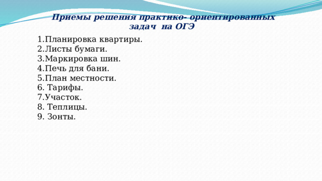  Приемы решения практико- ориентированных задач на ОГЭ 1.Планировка квартиры. 2.Листы бумаги. 3.Маркировка шин. 4.Печь для бани. 5.План местности. 6. Тарифы. 7.Участок. 8. Теплицы. 9. Зонты. 