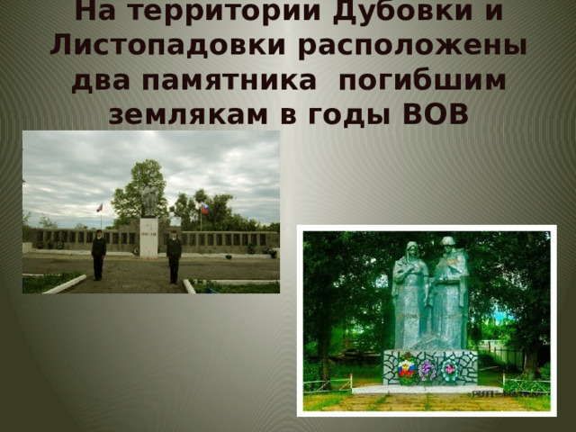 На территории Дубовки и Листопадовки расположены два памятника погибшим землякам в годы ВОВ 