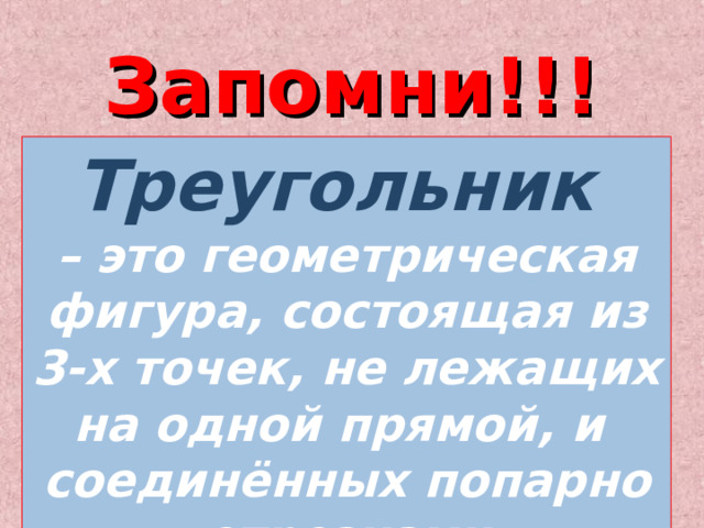 Запомни!!! Треугольник – это геометрическая фигура, состоящая из 3-х точек, не лежащих на одной прямой, и соединённых попарно отрезками 