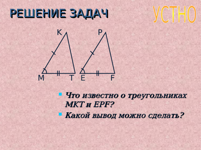 РЕШЕНИЕ ЗАДАЧ K P E F T M Что известно о треугольниках MKT и EPF ? Какой вывод можно сделать? 