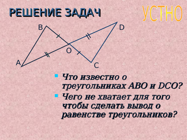 РЕШЕНИЕ ЗАДАЧ B D O A C Что известно о треугольниках ABO и DCO ? Чего не хватает для того чтобы сделать вывод о равенстве треугольников? 