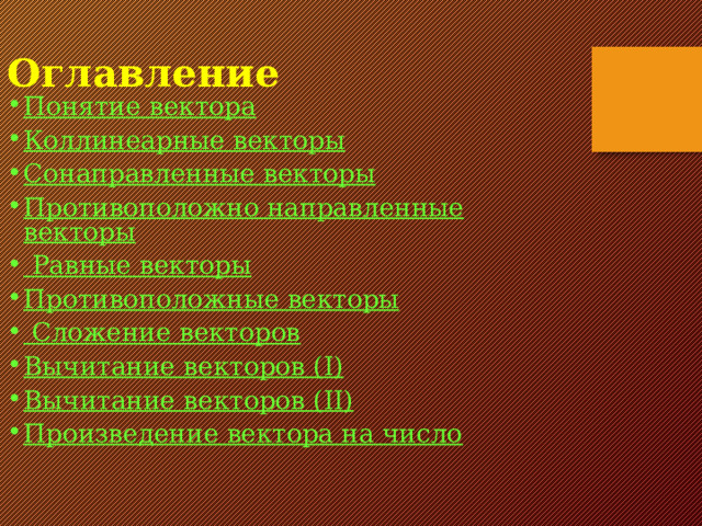 Оглавление   Понятие вектора Коллинеарные векторы Сонаправленные векторы Противоположно направленные векторы  Равные векторы Противоположные векторы  Сложение векторов Вычитание векторов ( I ) Вычитание векторов (II) Произведение вектора на число  