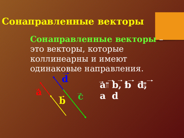 Сонаправленные векторы Сонаправленные векторы – это векторы, которые коллинеарны и имеют одинаковые направления. d a b, b d, a d a c b 6 