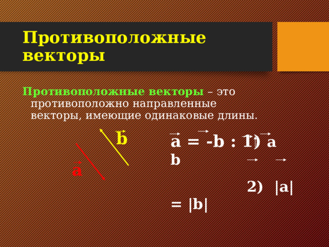 Противоположные векторы Противоположные векторы – это противоположно направленные векторы, имеющие одинаковые длины.  b a  = - b  : 1)  a b  2)  |a| = |b| a 