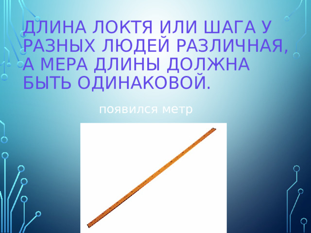 Длина локтя или шага у разных людей различная, а мера длины должна быть одинаковой. появился метр 