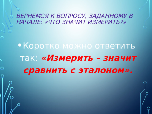 Вернемся к вопросу, заданному в начале: «Что значит измерить?»   Коротко можно ответить так:  «Измерить – значит сравнить с эталоном». 