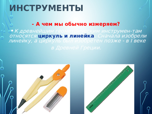 Инструменты   - А чем мы обычно измеряем? К древнейшим геометрическим инструмен-там относятся циркуль и линейка . Сначала изобрели линейку, а циркуль был изобретен позже - в I веке в Древней Греции. 