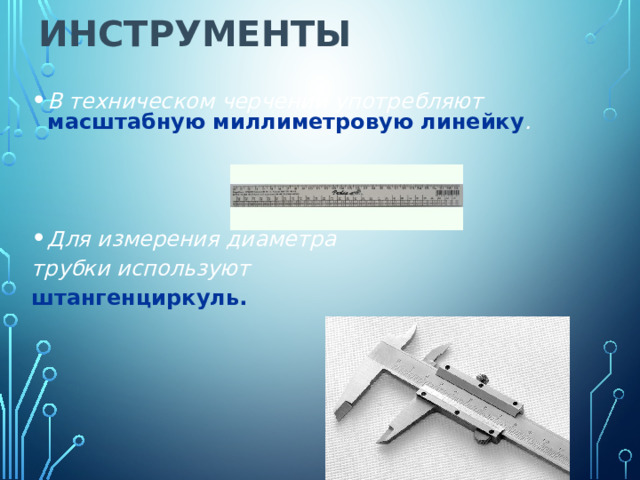 Инструменты   В техническом черчении употребляют масштабную миллиметровую линейку .    Для измерения диаметра трубки используют штангенциркуль.   