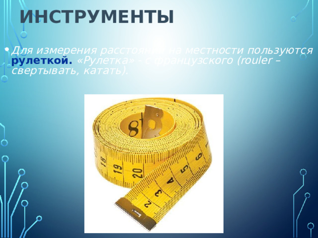Инструменты   Для измерения расстояний на местности пользуются рулеткой. «Рулетка» - с французского (rouler – свертывать, катать). 