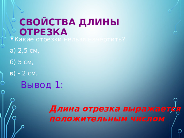 Свойства длины отрезка  Какие отрезки нельзя начертить? а) 2,5 см, б) 5 см, в) - 2 см. Вывод 1: Длина отрезка выражается положительным числом  