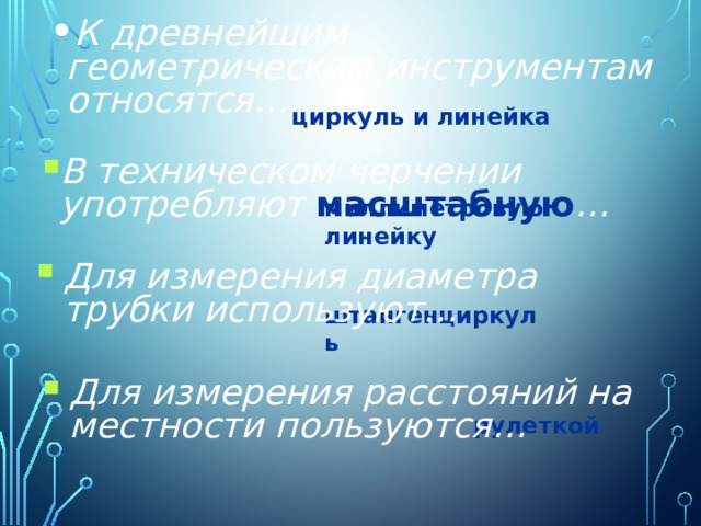 К древнейшим геометрическим инструментам относятся… циркуль и линейка В техническом черчении употребляют масштабную …  миллиметровую линейку Для измерения диаметра трубки используют… штангенциркуль Для измерения расстояний на местности пользуются… рулеткой 