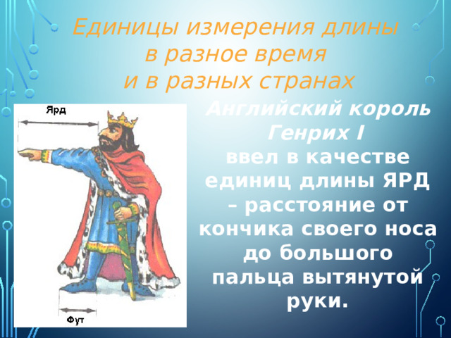 Единицы измерения длины в разное время и в разных странах А нглийский король Генрих I  ввел в качестве единиц длины ЯРД – расстояние от кончика своего носа до большого пальца вытянутой руки. 