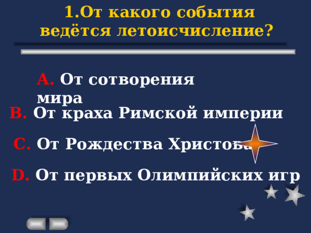 1.От какого события ведётся летоисчисление? А. От сотворения мира В. От краха Римской империи С. От Рождества Христова D . От первых Олимпийских игр 