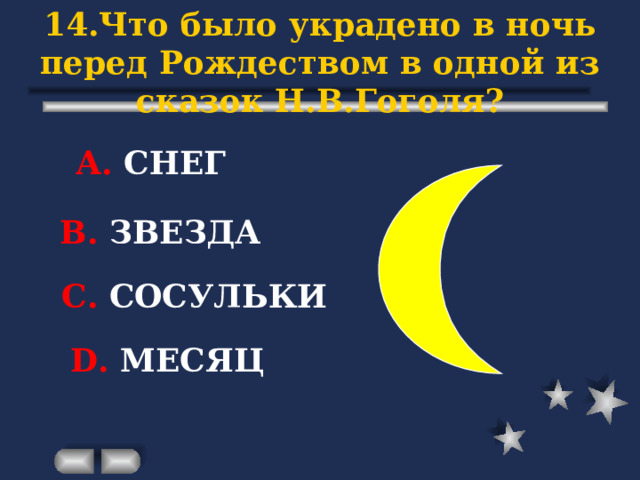 14.Что было украдено в ночь перед Рождеством в одной из сказок Н.В.Гоголя? А. СНЕГ В. ЗВЕЗДА С. СОСУЛЬКИ D . МЕСЯЦ 