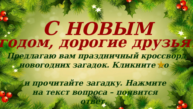 С НОВЫМ годом, дорогие друзья! Предлагаю вам праздничный кроссворд новогодних загадок. Кликните по и прочитайте загадку. Нажмите на текст вопроса – появится ответ.  