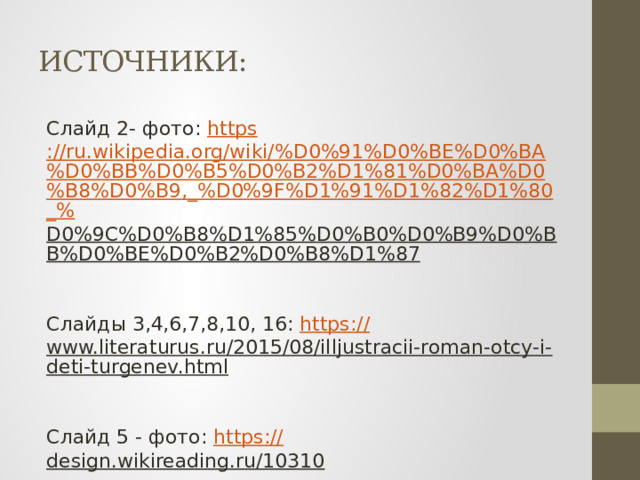 ИСТОЧНИКИ: Слайд 2- фото: https ://ru.wikipedia.org/wiki/%D0%91%D0%BE%D0%BA%D0%BB%D0%B5%D0%B2%D1%81%D0%BA%D0%B8%D0%B9,_%D0%9F%D1%91%D1%82%D1%80_% D0%9C%D0%B8%D1%85%D0%B0%D0%B9%D0%BB%D0%BE%D0%B2%D0%B8%D1%87    Слайды 3,4,6,7,8,10, 16: https :// www.literaturus.ru/2015/08/illjustracii-roman-otcy-i-deti-turgenev.html    Слайд 5 - фото: https :// design.wikireading.ru/10310    Слайд 9 – фото: https:// kniga3000.ru/artist57  