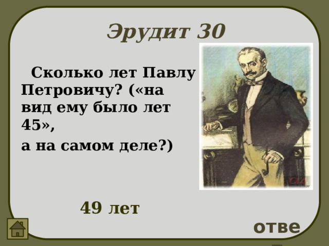 Эрудит 30  Сколько лет Павлу Петровичу? («на вид ему было лет 45», а на самом деле?) 49 лет ответ 