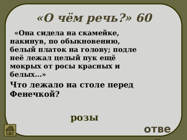 «О чём речь?» 60  «Она сидела на скамейке, накинув, по обыкновению, белый платок на голову; подле неё лежал целый пук ещё мокрых от росы красных и белых…» Что лежало на столе перед Фенечкой? розы ответ 