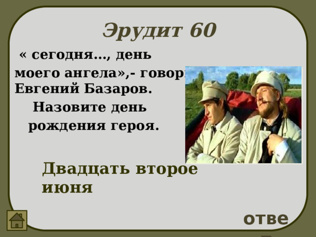 Эрудит 60  « сегодня…, день моего ангела»,- говорит Евгений Базаров.  Назовите день  рождения героя. Двадцать второе июня ответ 