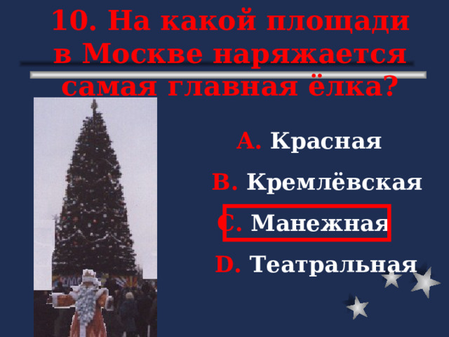 10. На какой площади в Москве наряжается самая главная ёлка? А. Красная В. Кремлёвская С. Манежная D . Театральная 