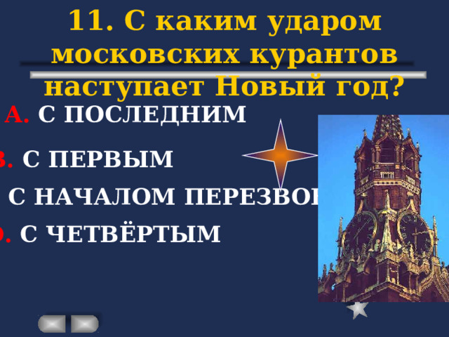 11. С каким ударом московских курантов наступает Новый год? А. С ПОСЛЕДНИМ В. С ПЕРВЫМ С. С НАЧАЛОМ ПЕРЕЗВОНА D . С ЧЕТВЁРТЫМ 