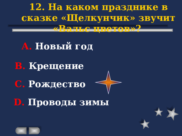 12. На каком празднике в сказке «Щелкунчик» звучит «Вальс цветов»? А. Новый год В. Крещение С. Рождество D . Проводы зимы 