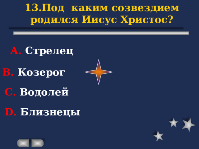 13.Под каким созвездием родился Иисус Христос? А. Стрелец В. Козерог С. Водолей D . Близнецы 
