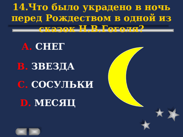 14.Что было украдено в ночь перед Рождеством в одной из сказок Н.В.Гоголя? А. СНЕГ В. ЗВЕЗДА С. СОСУЛЬКИ D . МЕСЯЦ 