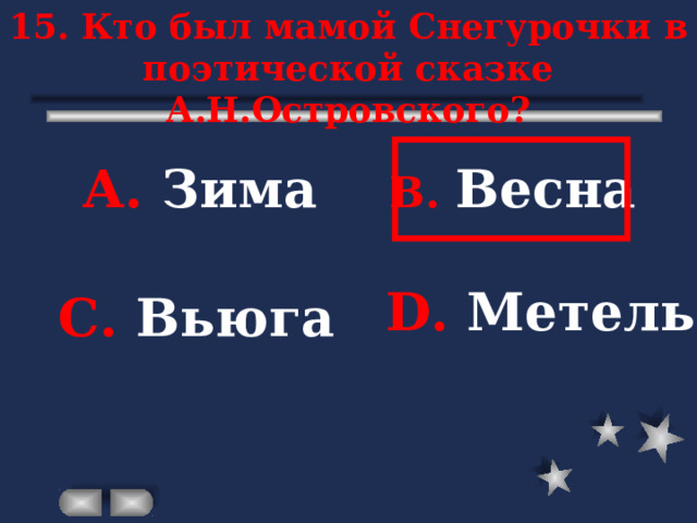 15. Кто был мамой Снегурочки в поэтической сказке А.Н.Островского? А. Зима В. Весна D . Метель С. Вьюга 