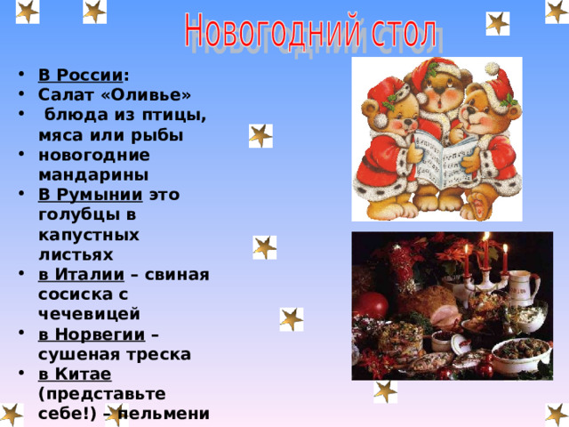 В России : Салат «Оливье»  блюда из птицы, мяса или рыбы новогодние мандарины В Румынии это голубцы в капустных листьях в Италии – свиная сосиска с чечевицей в Норвегии – сушеная треска в Китае (представьте себе!) – пельмени  