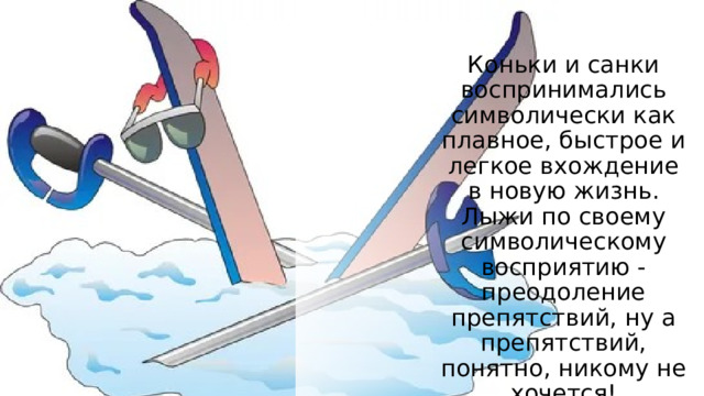 Коньки и санки воспринимались символически как плавное, быстрое и легкое вхождение в новую жизнь. Лыжи по своему символическому восприятию - преодоление препятствий, ну а препятствий, понятно, никому не хочется! 