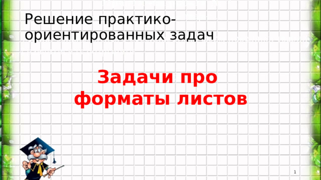 Решение практико-ориентированных задач Задачи про форматы листов  