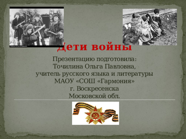 Презентацию подготовила:  Точилина Ольга Павловна,  учитель русского языка и литературы  МАОУ «СОШ «Гармония»  г. Воскресенска  Московской обл. Дети войны    
