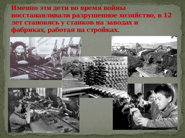 Именно эти дети во время войны восстанавливали разрушенное хозяйство, в 12 лет становясь у станков на заводах и фабриках, работая на стройках.   
