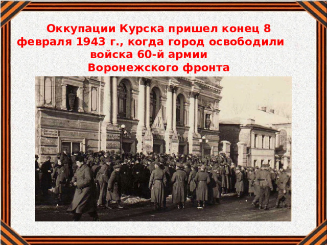 Оккупации Курска пришел конец 8 февраля 1943 г., когда город освободили войска 60-й армии Воронежского фронта 