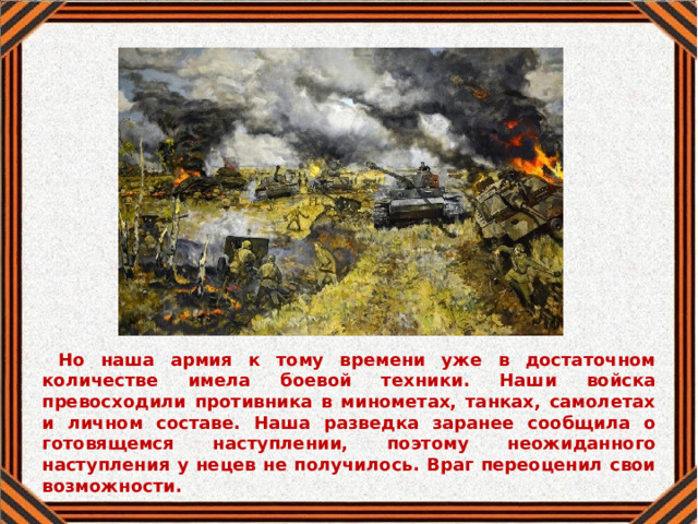  Но наша армия к тому времени уже в достаточном количестве имела боевой техники. Наши войска превосходили противника в минометах, танках, самолетах и личном составе. Наша разведка заранее сообщила о готовящемся наступлении, поэтому неожиданного наступления у нецев не получилось. Враг переоценил свои возможности. 