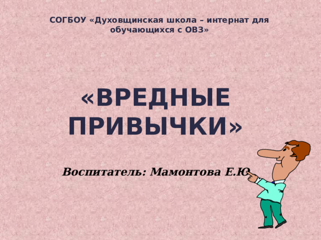 СОГБОУ «Духовщинская школа – интернат для обучающихся с ОВЗ»       «ВРЕДНЫЕ ПРИВЫЧКИ»   Воспитатель: Мамонтова Е.Ю. 