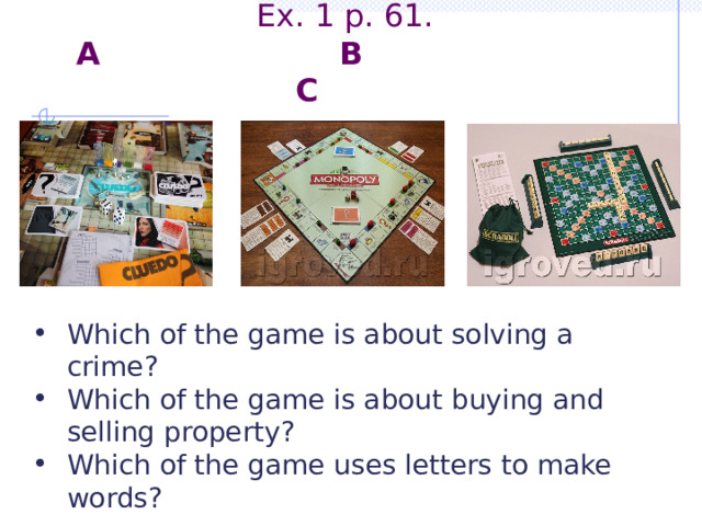 Ex. 1 p. 61.  A B C Which of the game is about solving a crime? Which of the game is about buying and selling property? Which of the game uses letters to make words? 