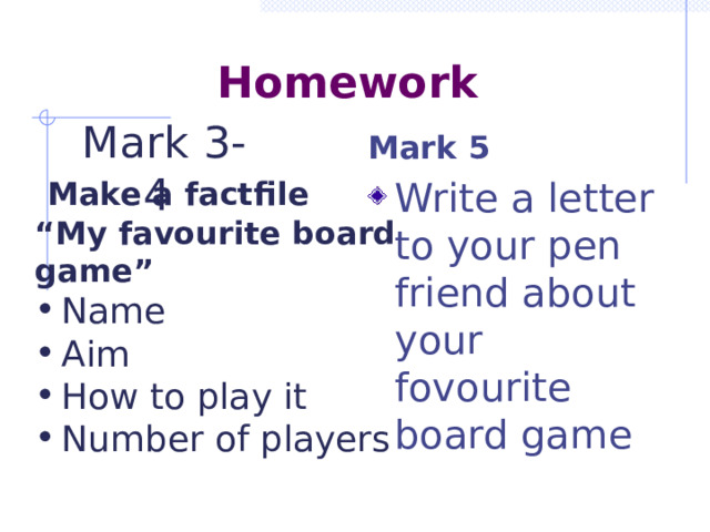 Homework  Mark 3-4 Mark 5  Make a factfile “ My favourite board game” Name Aim How to play it Number of players  Write a letter to your pen friend about your fovourite board game 