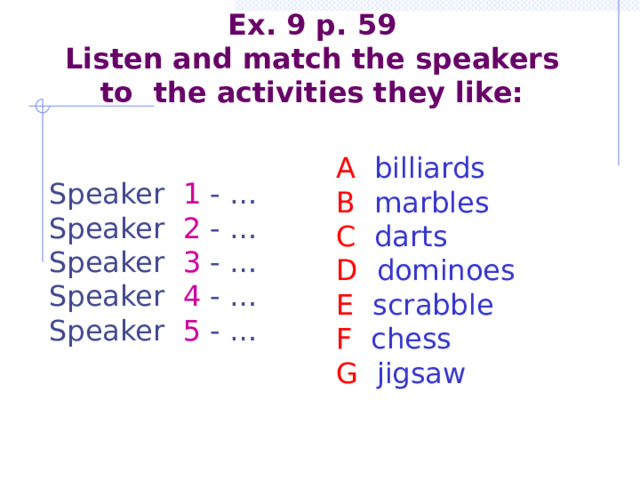    Ex. 9 p. 59  Listen and match the speakers to the activities they like:    A billiards B marbles C darts D dominoes E scrabble F chess G jigsaw   Speaker 1 - … Speaker 2 - … Speaker 3 - … Speaker 4 - … Speaker 5 - … 