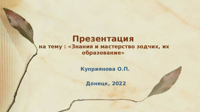Презентация  на тему : «Знания и мастерство зодчих, их образование»  Куприянова О.П.   Донецк, 2022  