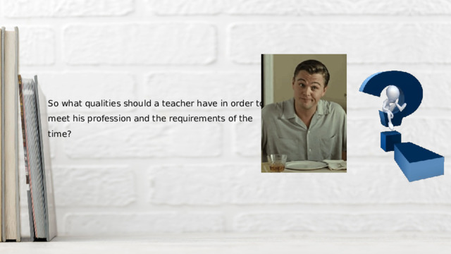 So what qualities should a teacher have in order to meet his profession and the requirements of the time? 