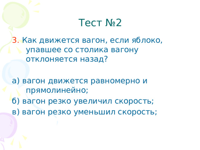 Тест №2 3. Как движется вагон, если яблоко, упавшее со столика вагону отклоняется назад? а) вагон движется равномерно и прямолинейно; б) вагон резко увеличил скорость; в) вагон резко уменьшил скорость;  