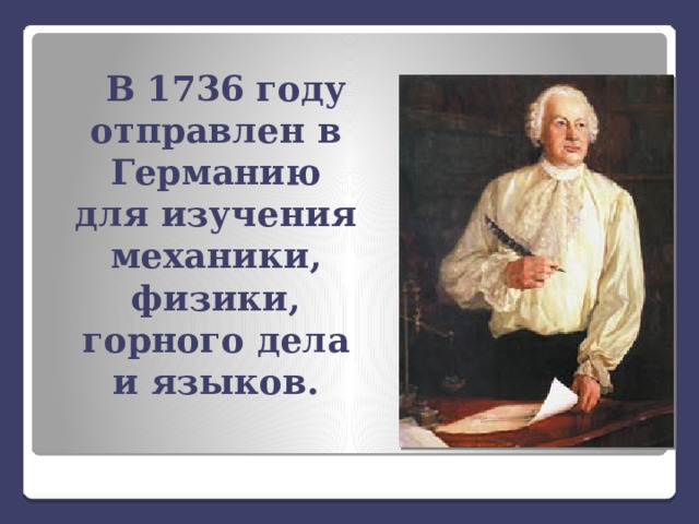 В 1736 году отправлен в Германию для изучения механики, физики, горного дела и языков.  